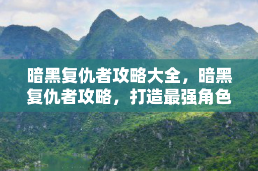暗黑复仇者攻略大全，暗黑复仇者攻略，打造最强角色的全面指南