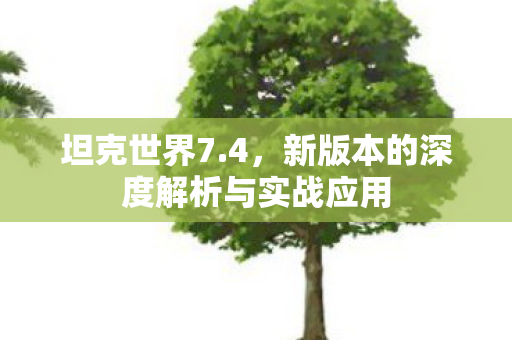 坦克世界7.4，新版本的深度解析与实战应用