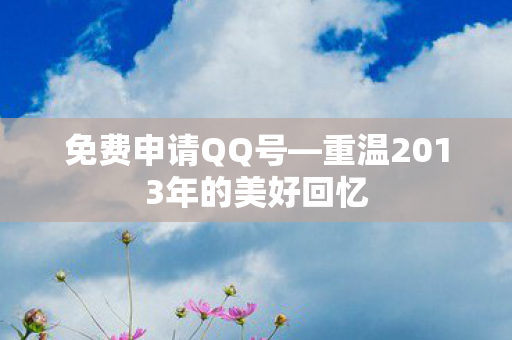 免费申请QQ号—重温2013年的美好回忆