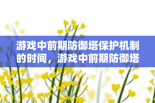 游戏中前期防御塔保护机制的时间，游戏中前期防御塔，策略与布局的奥秘