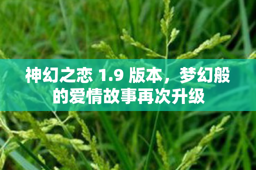 神幻之恋 1.9 版本，梦幻般的爱情故事再次升级