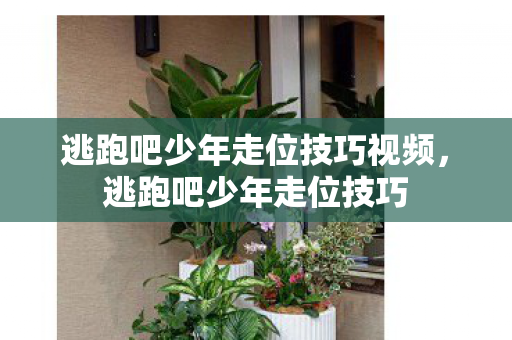 逃跑吧少年走位技巧视频，逃跑吧少年走位技巧