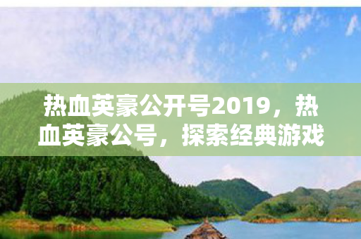 热血英豪公开号2019，热血英豪公号，探索经典游戏的魅力与传承