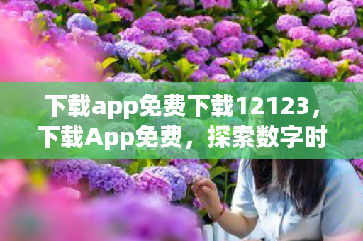 下载app免费下载12123，下载App免费，探索数字时代的福利与机遇