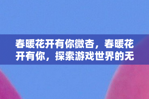 春暖花开有你微杏，春暖花开有你，探索游戏世界的无限可能