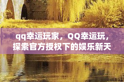 qq幸运玩家,QQ幸运玩,探索官方授权下的娱乐新天地 qq幸运玩家,QQ幸运玩,探索官方授权下的娱乐新天地
