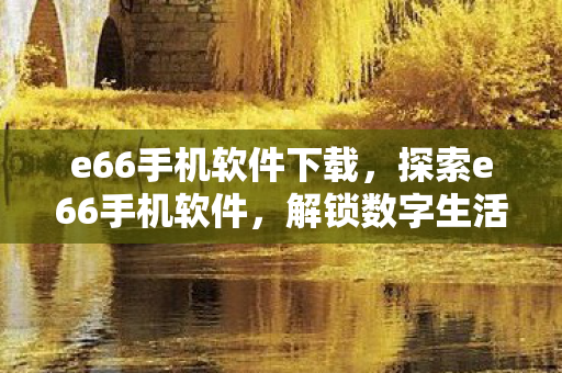 e66手机软件下载,探索e66手机软件,解锁数字生活的无限可能 e66手机软件下载,探索e66手机软件,解锁数字生活的无限可能
