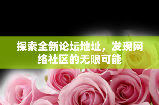 探索全新论坛地址，发现网络社区的无限可能