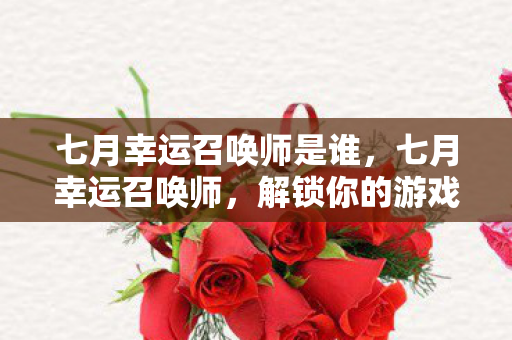 七月幸运召唤师是谁，七月幸运召唤师，解锁你的游戏新纪元