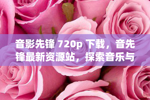 音影先锋 720p 下载,音先锋最新资源站,探索音乐与娱乐的新世界 音影先锋 720p 下载,音先锋最新资源站,探索音乐与娱乐的新世界