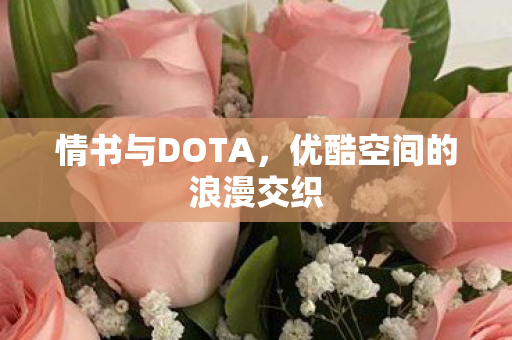 情书与DOTA，优酷空间的浪漫交织