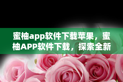 蜜柚app软件下载苹果，蜜柚APP软件下载，探索全新娱乐体验