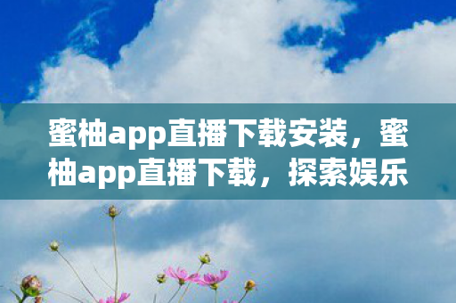 蜜柚app直播下载安装，蜜柚app直播下载，探索娱乐新境界