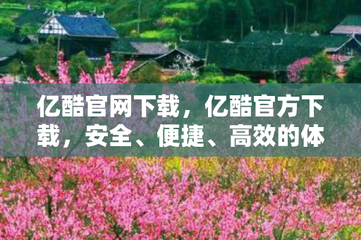 亿酷官网下载，亿酷官方下载，安全、便捷、高效的体验