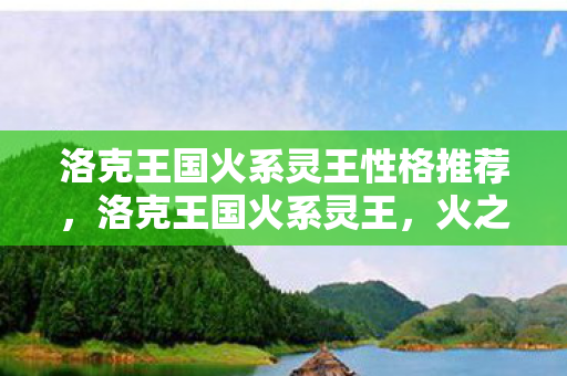 洛克王国火系灵王性格推荐，洛克王国火系灵王，火之传奇的觉醒
