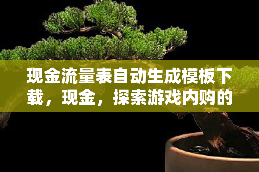 现金流量表自动生成模板下载，现金，探索游戏内购的奥秘