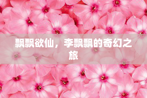飘飘欲仙,李飘飘的奇幻之旅 飘飘欲仙,李飘飘的奇幻之旅