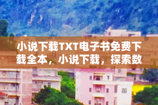 小说下载TXT电子书免费下载全本，小说下载，探索数字阅读的无限可能