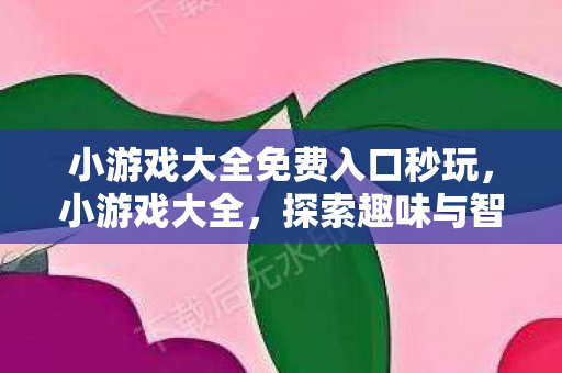 小游戏大全免费入口秒玩，小游戏大全，探索趣味与智慧的无限可能