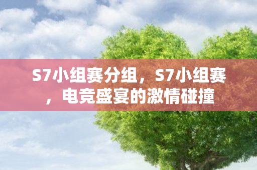 S7小组赛分组，S7小组赛，电竞盛宴的激情碰撞