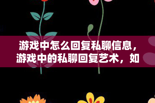 游戏中怎么回复私聊信息，游戏中的私聊回复艺术，如何在3字以上打造高效互动