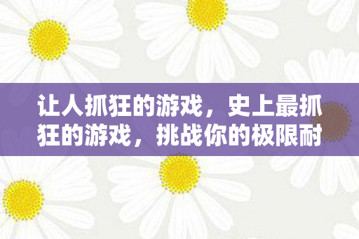 让人抓狂的游戏，史上最抓狂的游戏，挑战你的极限耐心与智慧