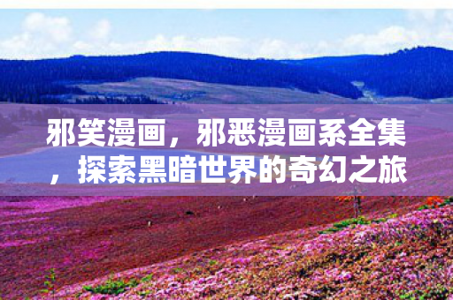 邪笑漫画，邪恶漫画系全集，探索黑暗世界的奇幻之旅