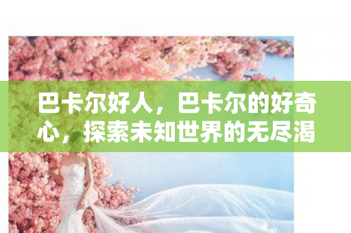 巴卡尔好人，巴卡尔的好奇心，探索未知世界的无尽渴望