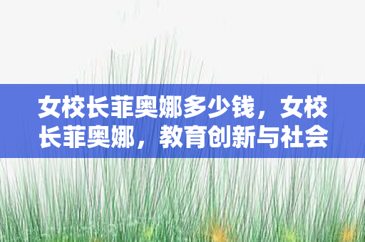 女校长菲奥娜多少钱，女校长菲奥娜，教育创新与社会责任的典范