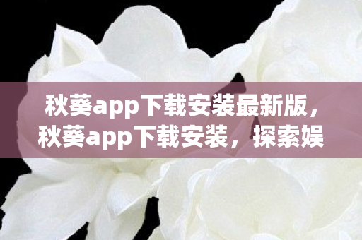 秋葵app下载安装最新版，秋葵app下载安装，探索娱乐新境界，尽享高清影视盛宴