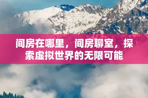 间房在哪里，间房聊室，探索虚拟世界的无限可能