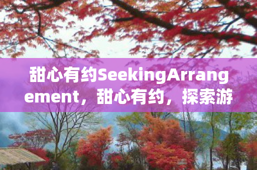 甜心有约SeekingArrangement,甜心有约,探索游戏世界的浪漫之旅 甜心有约SeekingArrangement,甜心有约,探索游戏世界的浪漫之旅