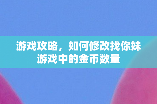 游戏攻略，如何修改找你妹游戏中的金币数量