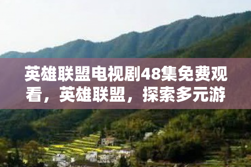 英雄联盟电视剧48集免费观看，英雄联盟，探索多元游戏世界，体验无限可能