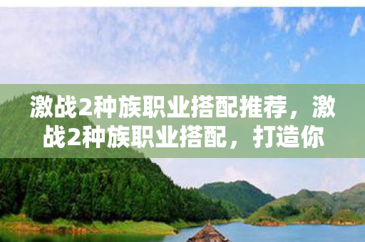 激战2种族职业搭配推荐，激战2种族职业搭配，打造你的专属战斗风格