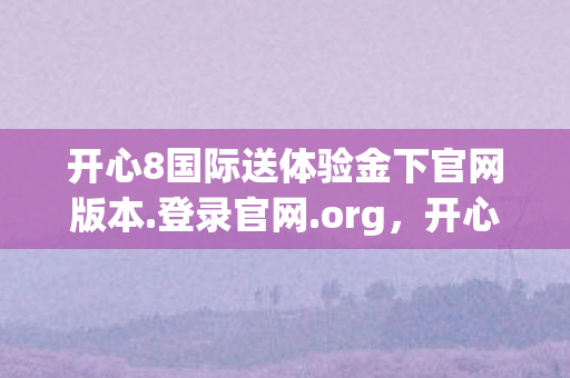 开心8国际送体验金下官网版本.登录官网.org，开心8，解锁数字游戏的无限可能
