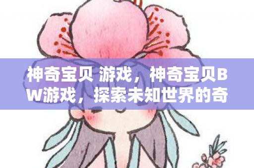 神奇宝贝 游戏，神奇宝贝BW游戏，探索未知世界的奇妙旅程