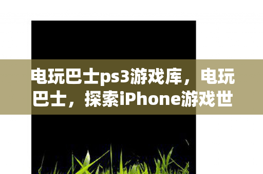 电玩巴士ps3游戏库，电玩巴士，探索iPhone游戏世界的无限可能