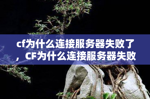 cf为什么连接服务器失败了，CF为什么连接服务器失败？