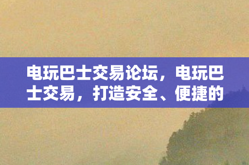 电玩巴士交易论坛，电玩巴士交易，打造安全、便捷的玩家社区