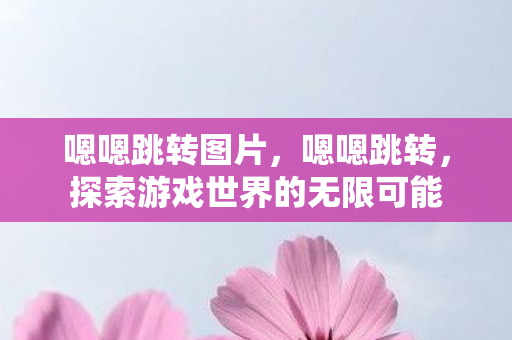 嗯嗯跳转图片，嗯嗯跳转，探索游戏世界的无限可能