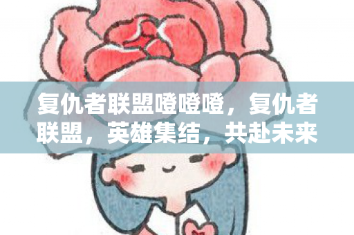 复仇者联盟噔噔噔，复仇者联盟，英雄集结，共赴未来