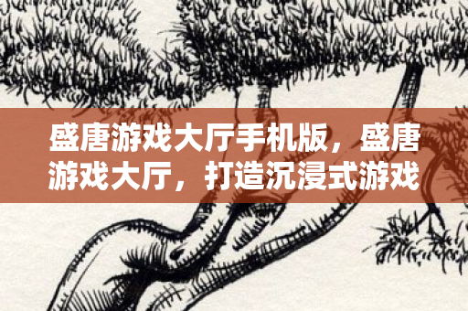 盛唐游戏大厅手机版，盛唐游戏大厅，打造沉浸式游戏体验的殿堂