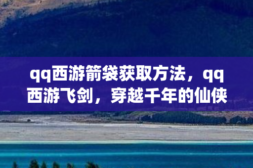 qq西游箭袋获取方法，qq西游飞剑，穿越千年的仙侠之旅