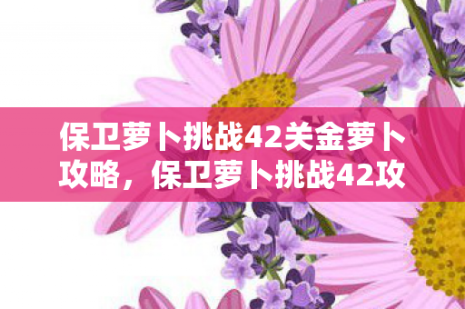 保卫萝卜挑战42关金萝卜攻略,保卫萝卜挑战42攻略金萝卜布阵图 保卫萝卜挑战42关金萝卜攻略,保卫萝卜挑战42攻略金萝卜布阵图