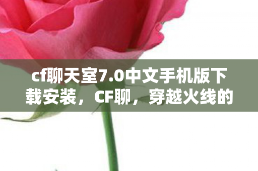 cf聊天室7.0中文手机版下载安装,CF聊,穿越火线的魅力与社区生态 cf聊天室7.0中文手机版下载安装,CF聊,穿越火线的魅力与社区生态
