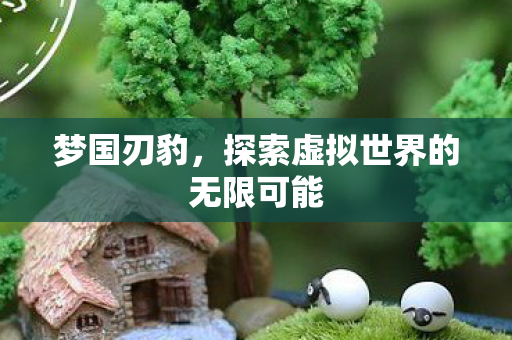 梦国刃豹，探索虚拟世界的无限可能