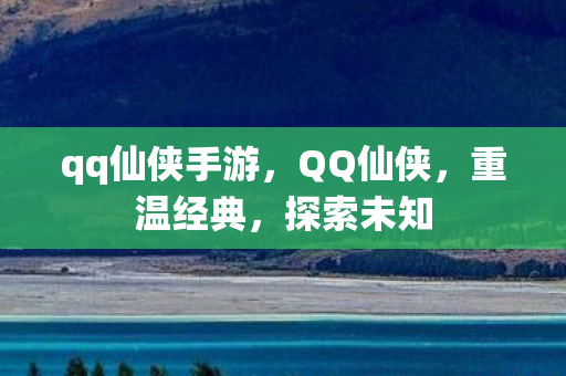 qq仙侠手游，QQ仙侠，重温经典，探索未知
