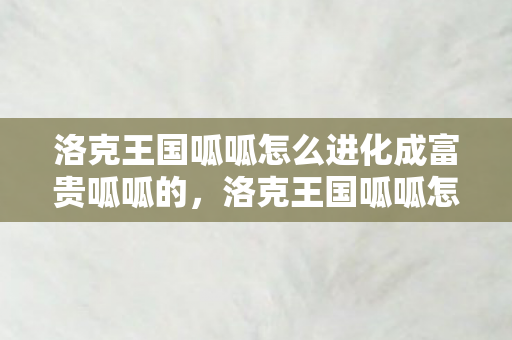 洛克王国呱呱怎么进化成富贵呱呱的，洛克王国呱呱怎么进化成富贵呱呱