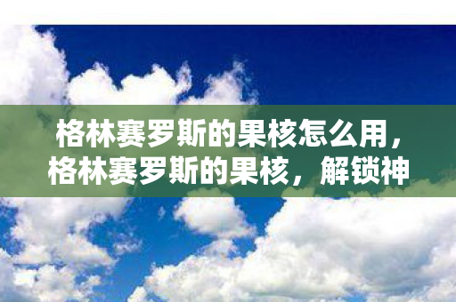 格林赛罗斯的果核怎么用，格林赛罗斯的果核，解锁神秘力量的钥匙